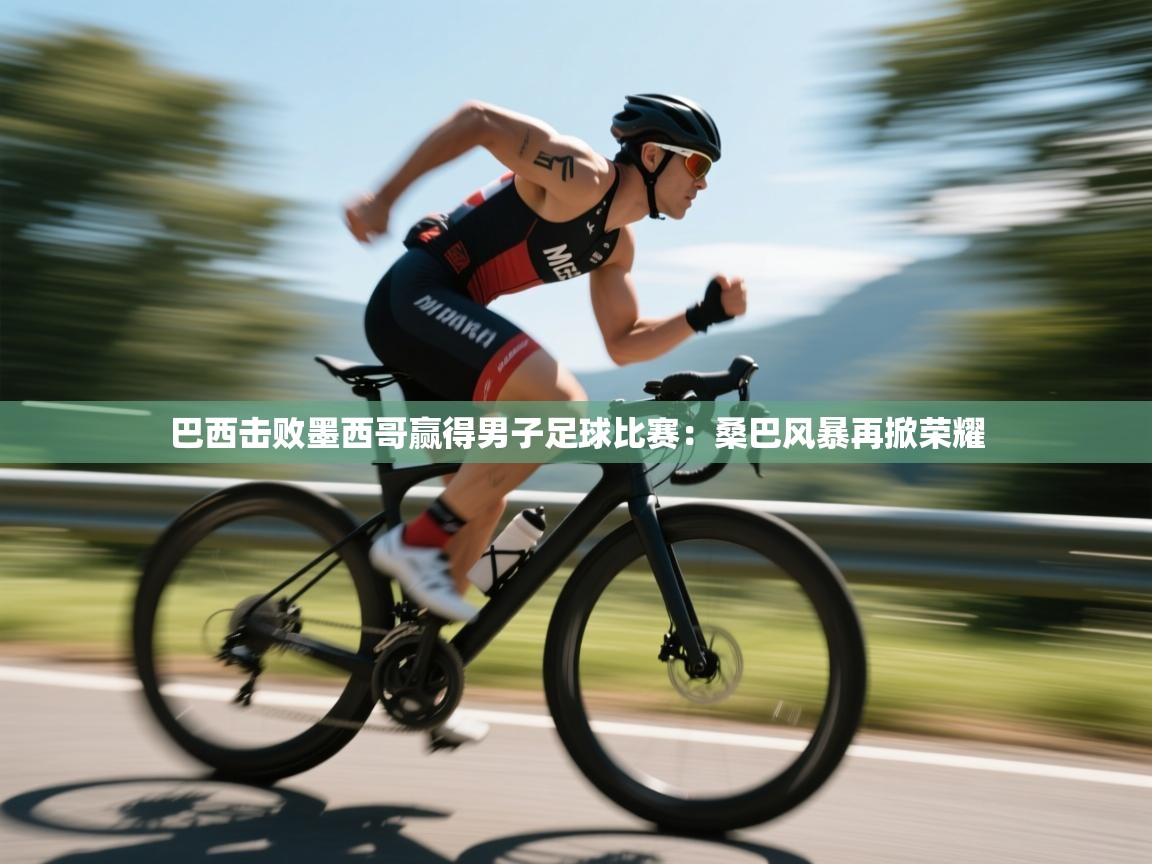 巴西击败墨西哥赢得男子足球比赛：桑巴风暴再掀荣耀  第2张